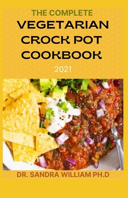 The Complete Vegetarian Crock Pot Cookbook 2021: 80+ Easy And Healthy Fresh Vegetarian Recipes For Your Crock pot - Sandra William Ph. D.