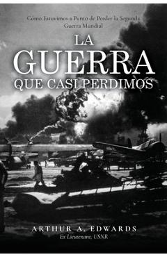 Coperta cărții 'La Guerra Que Casi Perdimos: Cómo Estuvimos a Punto de Perder la Segunda Guerra Mundial - Arthur Edwards'