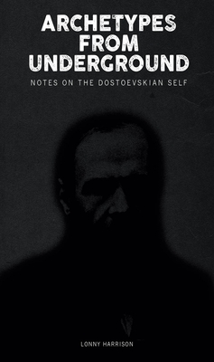 Archetypes from Underground: : Notes on the Dostoevskian Self - Lonny Harrison