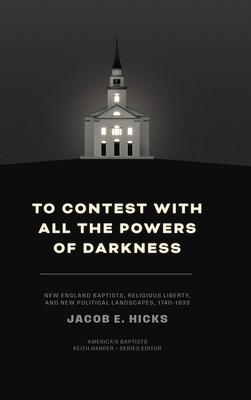 To Contest with All the Powers of Darkness: New England Baptists, Religious Liberty, and New Political Landscapes, 1740-1833 - Jacob E. Hicks