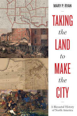 Taking the Land to Make the City: A Bicoastal History of North America - Mary P. Ryan