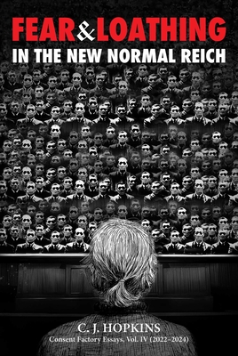 Fear and Loathing in the New Normal Reich: Consent Factory Essays, Vol. IV (2022-2024) - C. J. Hopkins