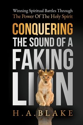Coperta cărții 'Conquering The Sound Of A Faking Lion: Winning Spiritual Battles Through The Power Of The Holy Spirit - Howard A. Blake'