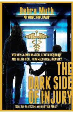Coperta cărții 'The Dark Side of Injury: Navigating Worker's Compensation, Health Insurance, and the Medical-Pharmaceutical Industry -'