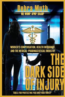 The Dark Side of Injury: Navigating Worker's Compensation, Health Insurance, and the Medical-Pharmaceutical Industry - Debra Muth