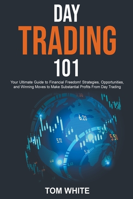 Day Trading 101: Your Ultimate Guide to Financial Freedom! Strategies, Opportunities, and Winning Moves to Make Substantial Profits Fro - Tom White