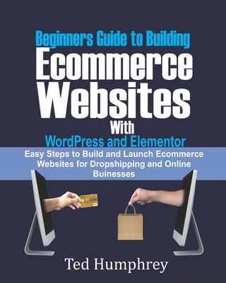 Beginners Guide to Building Ecommerce Websites With WordPress and Elementor: Easy steps to Build and launch ecommerce websites for dropshipping and on - Ted Humphrey