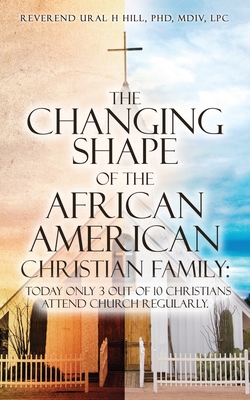 The Changing Shape of the African American Christian Family: Today only 3 out of 10 Christians attend Church regularly. - Reverend Ural H. Hill Mdiv Lcp