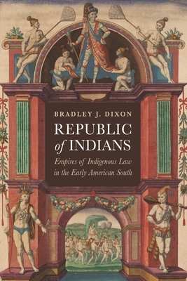 Republic of Indians: Empires of Indigenous Law in the Early American South - Bradley J. Dixon