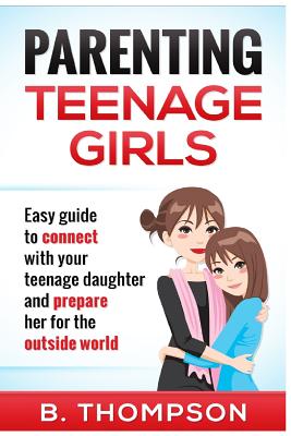 Parenting Teenage Girls: Easy guide to connect with your daughter and prepare he - B. Thompson