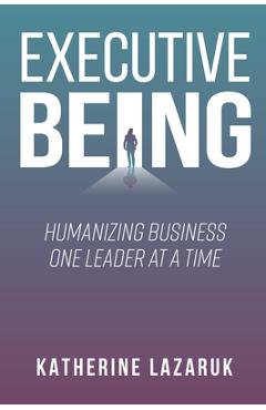 Coperta cărții 'Executive Being: Humanizing Business One Leader at a Time - Katherine Lazaruk'