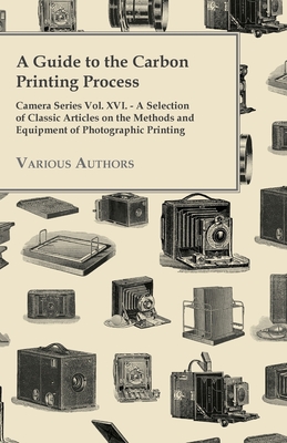 A Guide to the Carbon Printing Process - Camera Series Vol. XVI. - A Selection of Classic Articles on the Methods and Equipment of Photographic Print - 
