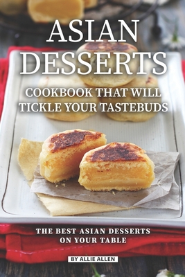 Asian Desserts Cookbook That Will Tickle Your Tastebuds: The Best Asian Desserts on Your Table - Allie Allen