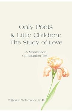 Coperta cărții 'Only Poets & Little Children: The Study of Love: A Montessori Companion Text - Catherine Mctamaney Ed D.'