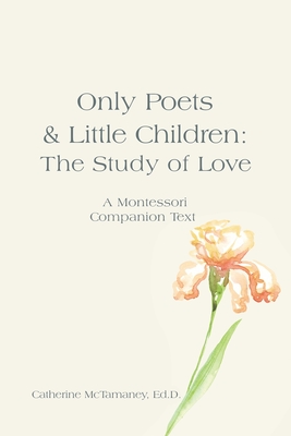 Only Poets & Little Children: The Study of Love: A Montessori Companion Text - Catherine Mctamaney Ed D.