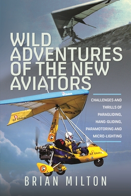Wild Adventures of the New Aviators: Challenges and Thrills of Paragliding, Hang-Gliding, Paramotoring and Micro-Lighting - Brian Milton
