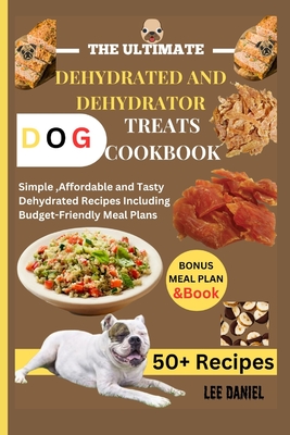 The Ultimate Dehydrated and Dehydrator Dog Treats Cookbook: Simple, Affordable and Tasty Dehydrated Recipes Including Budget-Friendly Meal Plans - Lee Daniel