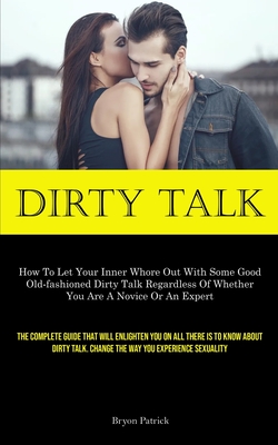 Dirty Talk: How To Let Your Inner Whore Out With Some Good Old-fashioned Dirty Talk Regardless Of Whether You Are A Novice Or An E - Bryon Patrick