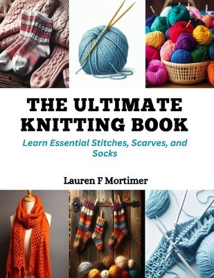 The Ultimate Knitting Book: Learn Essential Stitches, Scarves, and Socks - Lauren F. Mortimer
