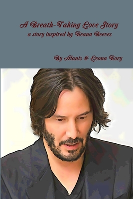 A Breath-Taking Love Story A story inspired by Keanu Reeves - Alanis &. Leona Kory