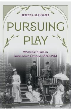 Coperta cărții 'Pursuing Play: Women's Leisure in Small-Town Ontario, 1870-1914 - Rebecca Beausaert'