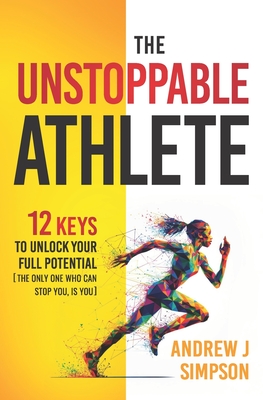 The Unstoppable Athlete: 12 Keys To Unlock Your Full Potential: Mindset, Confidence, & Peak Performance Habits for Teen and College Athletes Wh - Andrew Simpson