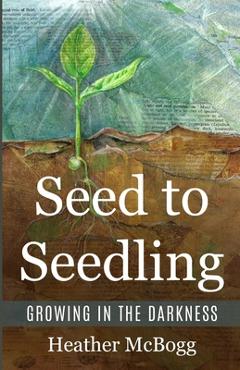 Coperta cărții 'Seed to Seedling, Growing in the Darkness - Heather Mcbogg'