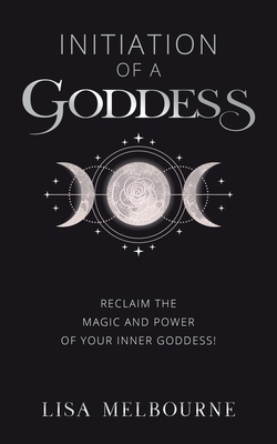 Initiation Of A Goddess: Reclaim the Magic and Power of Your Inner Goddess! - Lisa Melbourne