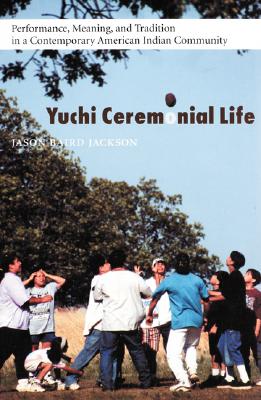 Yuchi Ceremonial Life: Performance, Meaning, and Tradition in a Contemporary American Indian Community - Jason Baird Jackson