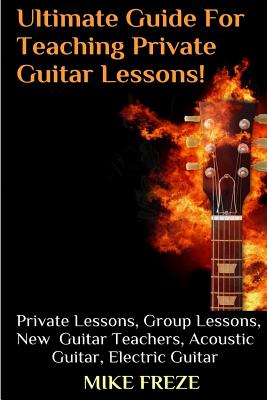 The Ultimate Guide For Teaching Private Guitar Lessons! A Guide For Guitar Teachers: Private Lessons, Group Lessons, Advice For New Guitar Teachers, A - Mike Freze
