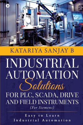 Industrial Automation Solutions for Plc, Scada, Drive and Field Instruments: Easy to Learn Industrial Automation - 