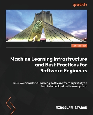Machine Learning Infrastructure and Best Practices for Software Engineers: Take your machine learning software from a prototype to a fully fledged sof - Miroslaw Staron