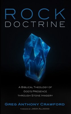 Rock Doctrine: A Biblical Theology of God's Presence Through Stone Imagery - Greg Anthony Crawford