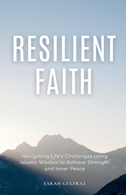 Resilient Faith: Navigating Life's Challenges using Islamic Wisdom to Achieve Strength & Inner Peace - Sarah Gulfraz