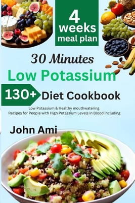 30 Minutes Low Potassium Diet Cookbook: Over 130 Low Potassium & Healthy mouthwatering Recipes for People with High Potassium Levels in Blood includin - John Ami