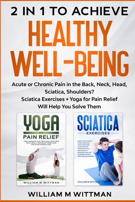 Achieve Healthy Well-Being: Acute or Chronic Pain in the Back, Neck, Head, Sciatica, Shoulders? Sciatica Exercises + Yoga for Pain Relief Will Hel - William M. Wittmann