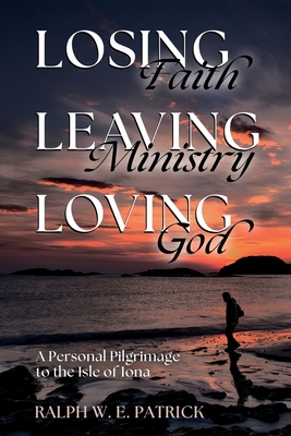 Coperta cărții 'Losing Faith, Leaving Ministry, Loving God: A Personal Pilgrimage to the Isle of Iona - Ralph W. E. Patrick'