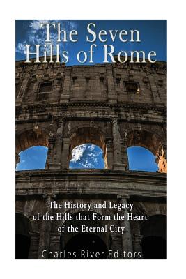 The Seven Hills of Rome: The History and Legacy of the Hills that Form the Heart of the Eternal City - 