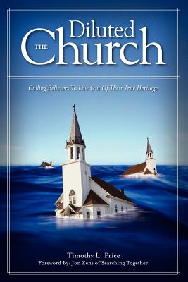 The Diluted Church: Calling Believers To Live Out Of Their True Heritage - Timothy L. Price