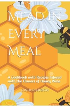 Coperta cărții 'Mead in Every Meal: A Cookbook with Recipes Infused with the Flavors of Honey Wine - Cindi Olofsson'