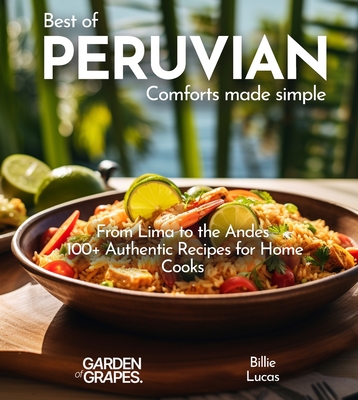 Peruvian Comforts Cookbook: Savor Peruvian Flavors - 100+ Authentic Recipes, Pictures Included - Billie Lucas