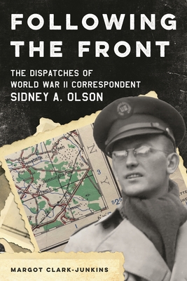 Following the Front: The Dispatches of World War II Correspondent Sidney A. Olson - Margot Clark-junkins