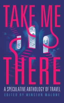 Take Me There: A Speculative Anthology of Travel - Winston Malone