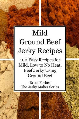 Coperta cărții 'Mild Ground Beef Jerky Recipes: 100 Easy Recipes for Mild, Low to No Heat, Beef Jerky Using Ground Beef - Brian Gary'