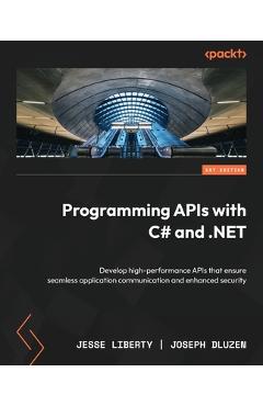 Poza produsului Programming APIs with C# and .NET: Develop high-performance APIs that ensure seamless application communication and enhanced security - Jesse Liberty
