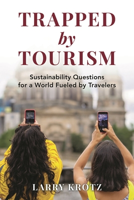 Trapped by Tourism: Sustainability Questions for a World Fueled by Travelers - Larry Krotz