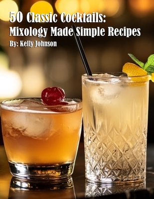 50 Classic Cocktails: Mixology Made Simple Recipes - Kelly Johnson