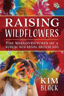 Raising Wildflowers: The Misadventures of a Working Mom Raising Awesome Kids - Kim Black