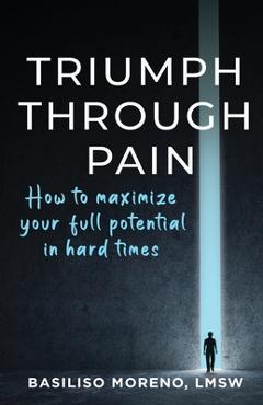 Coperta cărții 'Triumph Through Pain: How to Maximize Your Full Potential During Hard Times - Basiliso Moreno'