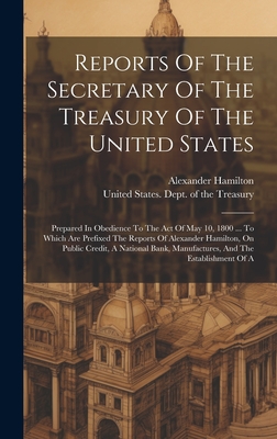 Reports Of The Secretary Of The Treasury Of The United States: Prepared In Obedience To The Act Of May 10, 1800 ... To Which Are Prefixed The Reports - 